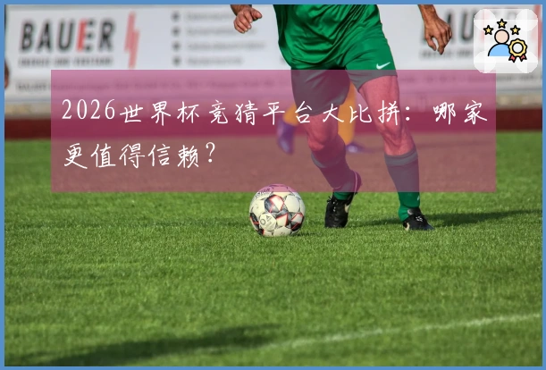 2026世界杯竞猜平台大比拼：哪家更值得信赖？