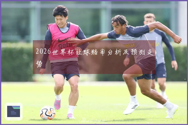 2026世界杯让球赔率分析及预测走势