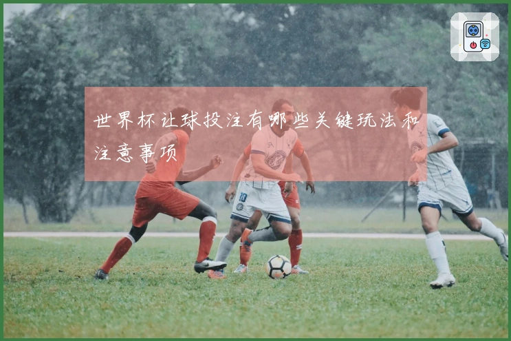 世界杯让球投注有哪些关键玩法和注意事项