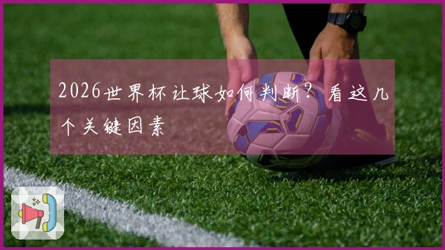 2026世界杯让球如何判断？看这几个关键因素