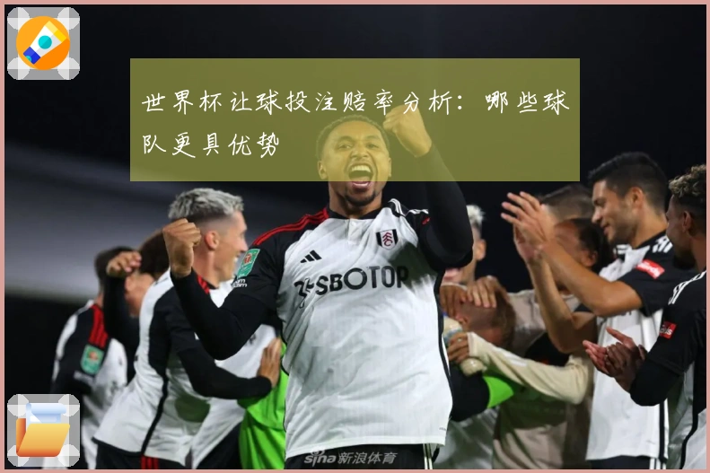 世界杯让球投注赔率分析：哪些球队更具优势