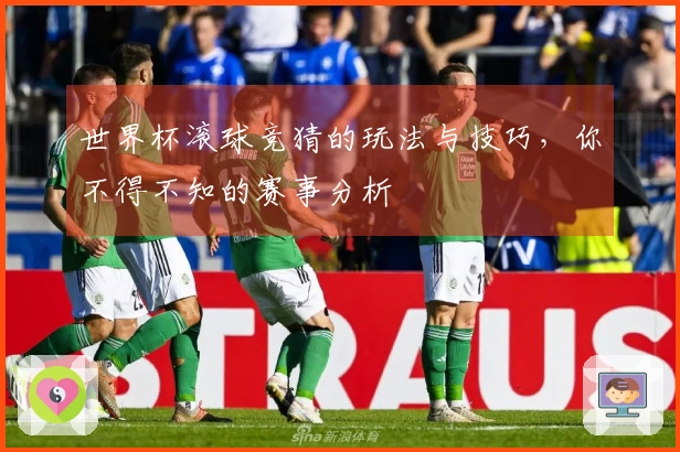 世界杯滚球竞猜的玩法与技巧，你不得不知的赛事分析