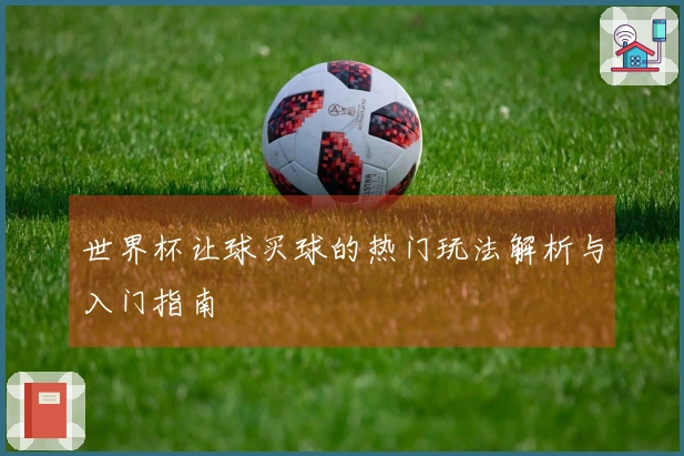 世界杯让球买球的热门玩法解析与入门指南