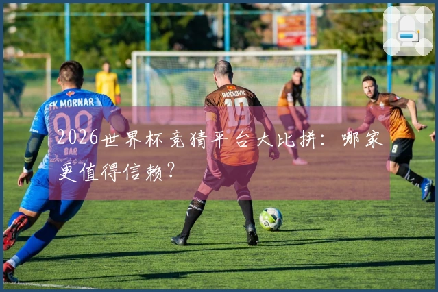2026世界杯竞猜平台大比拼：哪家更值得信赖？