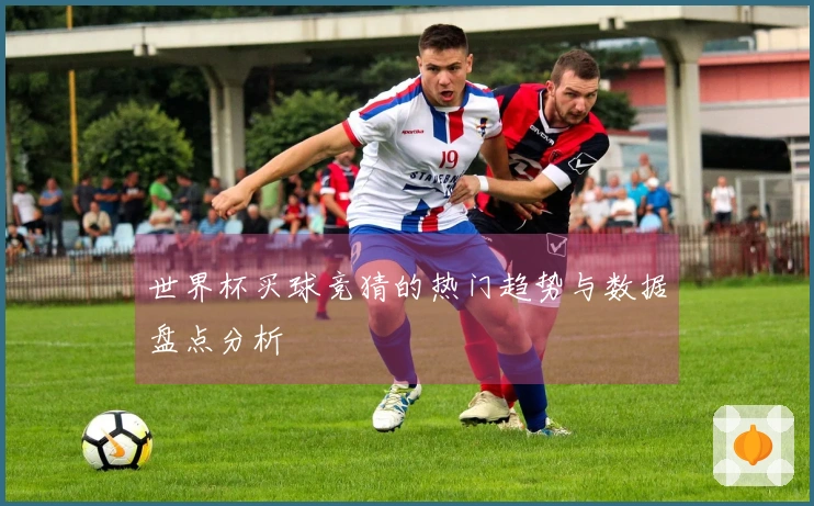 世界杯买球竞猜的热门趋势与数据盘点分析