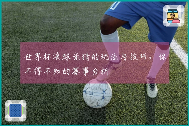 世界杯滚球竞猜的玩法与技巧，你不得不知的赛事分析