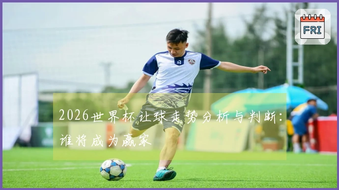 2026世界杯让球走势分析与判断：谁将成为赢家